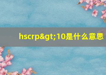 hscrp>10是什么意思